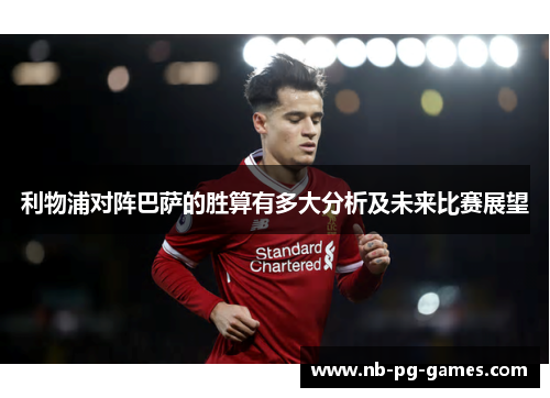 利物浦对阵巴萨的胜算有多大分析及未来比赛展望