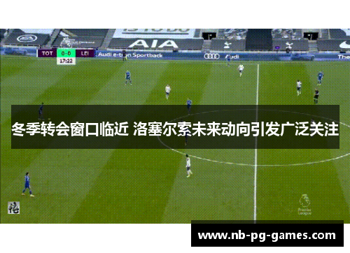冬季转会窗口临近 洛塞尔索未来动向引发广泛关注