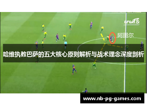 哈维执教巴萨的五大核心原则解析与战术理念深度剖析