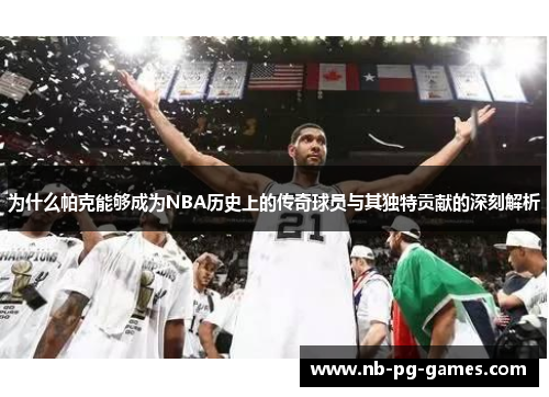 为什么帕克能够成为NBA历史上的传奇球员与其独特贡献的深刻解析