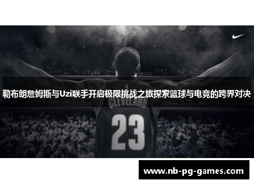 勒布朗詹姆斯与Uzi联手开启极限挑战之旅探索篮球与电竞的跨界对决