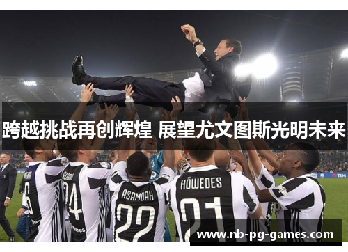 跨越挑战再创辉煌 展望尤文图斯光明未来
