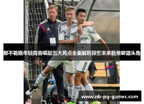 那不勒斯年轻阵容崛起五大亮点全面解析探索未来新星崭露头角