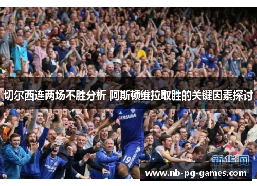 切尔西连两场不胜分析 阿斯顿维拉取胜的关键因素探讨