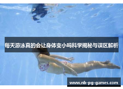 每天游泳真的会让身体变小吗科学揭秘与误区解析