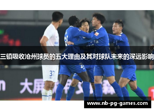 三镇吸收沧州球员的五大理由及其对球队未来的深远影响