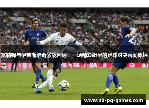 富勒姆与伊普斯维奇激战回顾：一场精彩纷呈的足球对决瞬间集锦