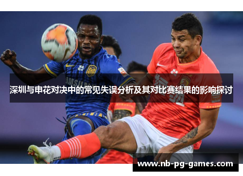 深圳与申花对决中的常见失误分析及其对比赛结果的影响探讨