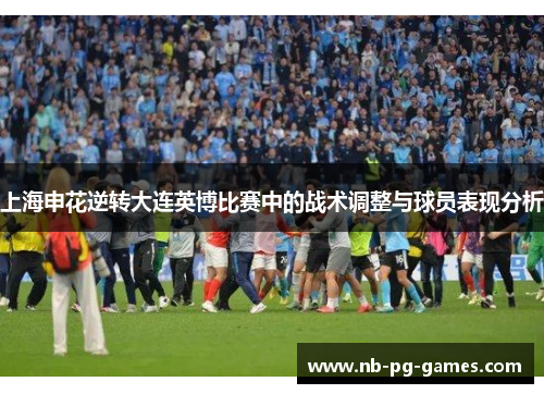 上海申花逆转大连英博比赛中的战术调整与球员表现分析