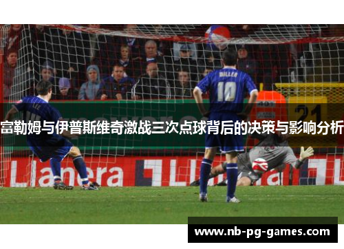 富勒姆与伊普斯维奇激战三次点球背后的决策与影响分析