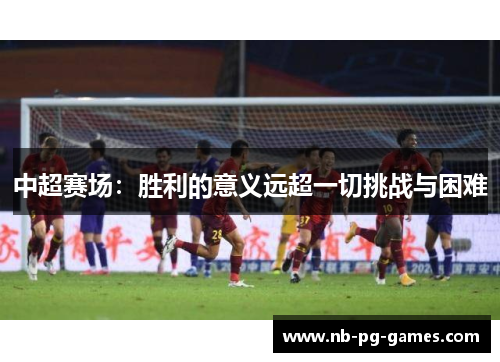 中超赛场：胜利的意义远超一切挑战与困难