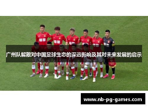 广州队解散对中国足球生态的深远影响及其对未来发展的启示