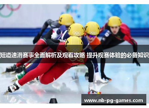 短道速滑赛事全面解析及观看攻略 提升观赛体验的必备知识