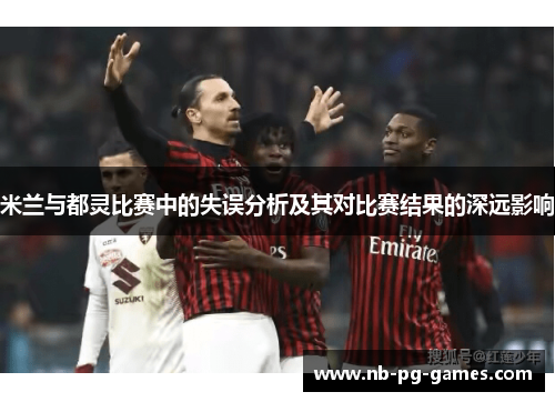 米兰与都灵比赛中的失误分析及其对比赛结果的深远影响