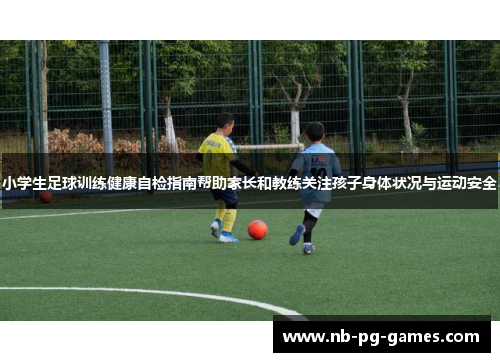 小学生足球训练健康自检指南帮助家长和教练关注孩子身体状况与运动安全