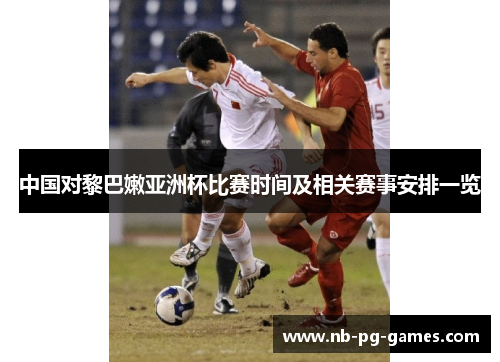 中国对黎巴嫩亚洲杯比赛时间及相关赛事安排一览