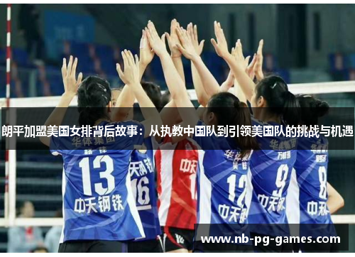 朗平加盟美国女排背后故事:从执教中国队到引领美国队的挑战与机遇 朗平加盟美国女排背后故事:从执教中国队到引领美国队的挑战与机遇