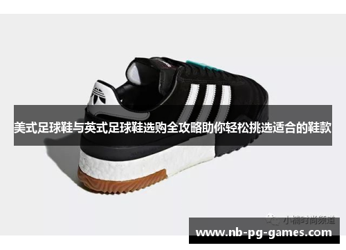 美式足球鞋与英式足球鞋选购全攻略助你轻松挑选适合的鞋款