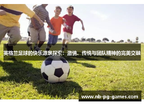英格兰足球的快乐源泉探索：激情、传统与团队精神的完美交融
