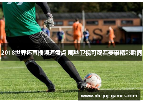 2018世界杯直播频道盘点 哪些卫视可观看赛事精彩瞬间