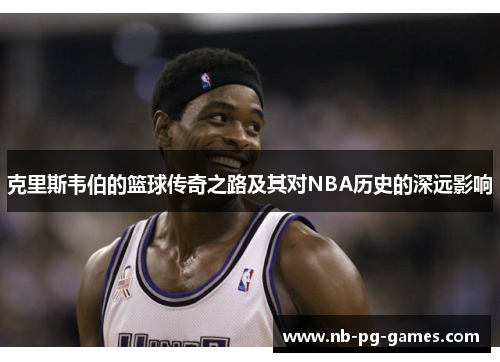 克里斯韦伯的篮球传奇之路及其对NBA历史的深远影响