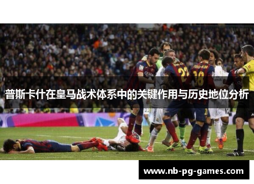 普斯卡什在皇马战术体系中的关键作用与历史地位分析