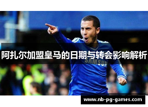 阿扎尔加盟皇马的日期与转会影响解析
