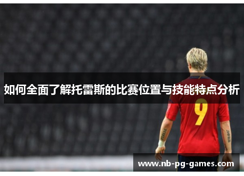 如何全面了解托雷斯的比赛位置与技能特点分析