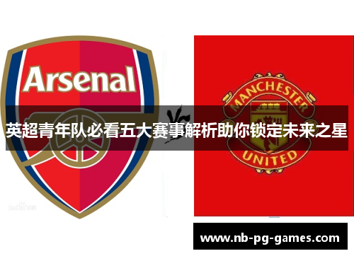 英超青年队必看五大赛事解析助你锁定未来之星