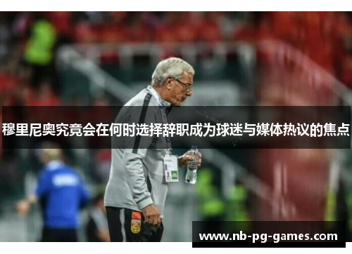 穆里尼奥究竟会在何时选择辞职成为球迷与媒体热议的焦点
