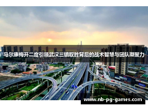 马尔康梅开二度引领武汉三镇取胜背后的战术智慧与团队凝聚力