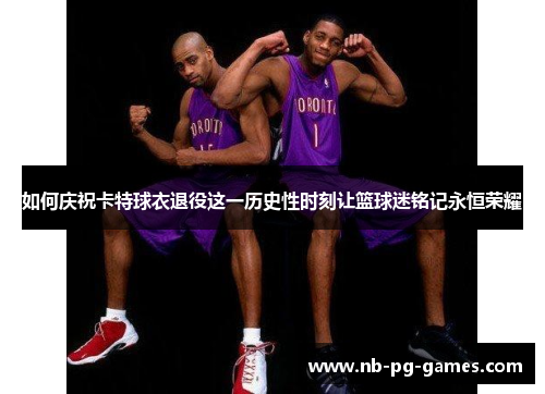 如何庆祝卡特球衣退役这一历史性时刻让篮球迷铭记永恒荣耀 如何庆祝卡特球衣退役这一历史性时刻让篮球迷铭记永恒荣耀