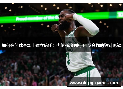 如何在篮球赛场上建立信任:杰伦·布朗关于团队合作的独到见解 如何在篮球赛场上建立信任:杰伦·布朗关于团队合作的独到见解