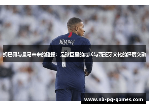 姆巴佩与皇马未来的碰撞:足球巨星的成长与西班牙文化的深度交融 姆巴佩与皇马未来的碰撞:足球巨星的成长与西班牙文化的深度交融