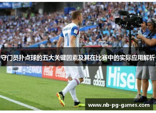 守门员扑点球的五大关键因素及其在比赛中的实际应用解析 守门员扑点球的五大关键因素及其在比赛中的实际应用解析
