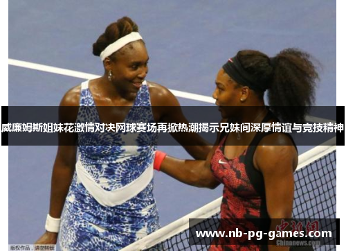 威廉姆斯姐妹花激情对决网球赛场再掀热潮揭示兄妹间深厚情谊与竞技精神 威廉姆斯姐妹花激情对决网球赛场再掀热潮揭示兄妹间深厚情谊与竞技精神