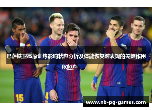 巴萨铁卫高原训练影响状态分析及体能恢复对表现的关键作用 巴萨铁卫高原训练影响状态分析及体能恢复对表现的关键作用