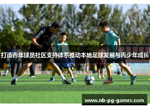 打造青年球员社区支持体系推动本地足球发展与青少年成长