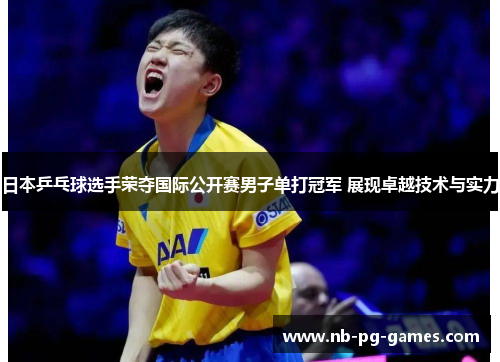 日本乒乓球选手荣夺国际公开赛男子单打冠军 展现卓越技术与实力