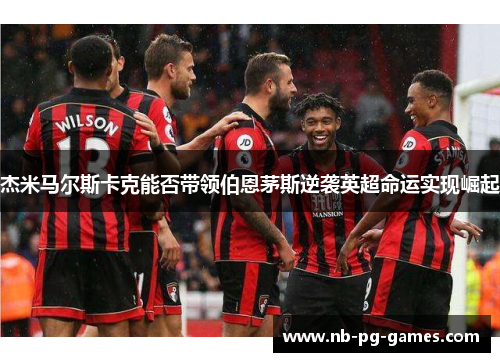 杰米马尔斯卡克能否带领伯恩茅斯逆袭英超命运实现崛起 杰米马尔斯卡克能否带领伯恩茅斯逆袭英超命运实现崛起
