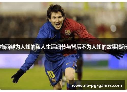 梅西鲜为人知的私人生活细节与背后不为人知的故事揭秘 梅西鲜为人知的私人生活细节与背后不为人知的故事揭秘