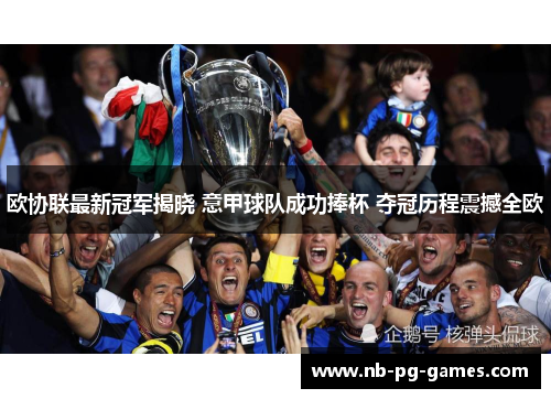 欧协联最新冠军揭晓 意甲球队成功捧杯 夺冠历程震撼全欧