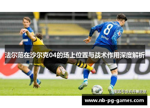 法尔范在沙尔克04的场上位置与战术作用深度解析 法尔范在沙尔克04的场上位置与战术作用深度解析