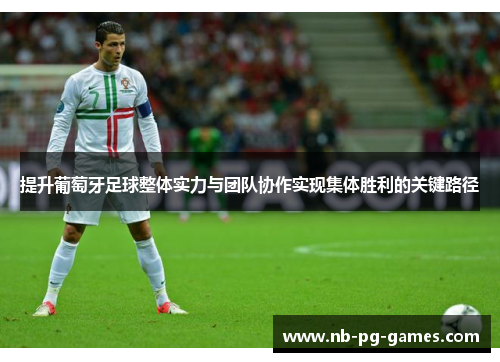 提升葡萄牙足球整体实力与团队协作实现集体胜利的关键路径 提升葡萄牙足球整体实力与团队协作实现集体胜利的关键路径