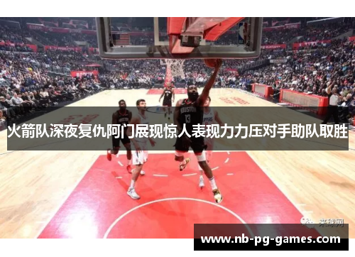 火箭队深夜复仇阿门展现惊人表现力力压对手助队取胜