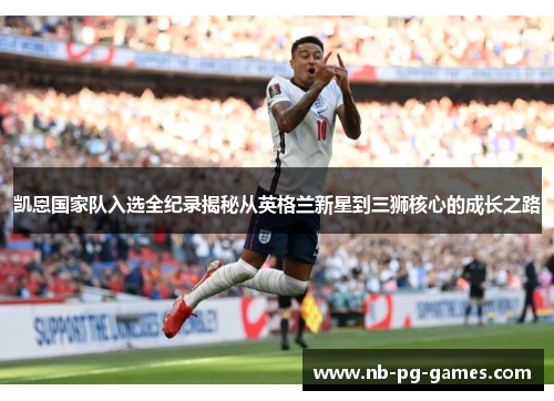 凯恩国家队入选全纪录揭秘从英格兰新星到三狮核心的成长之路