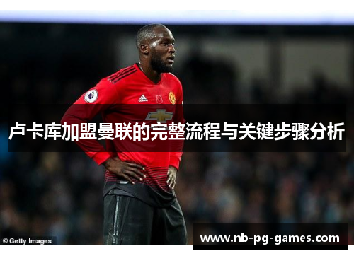 卢卡库加盟曼联的完整流程与关键步骤分析 卢卡库加盟曼联的完整流程与关键步骤分析