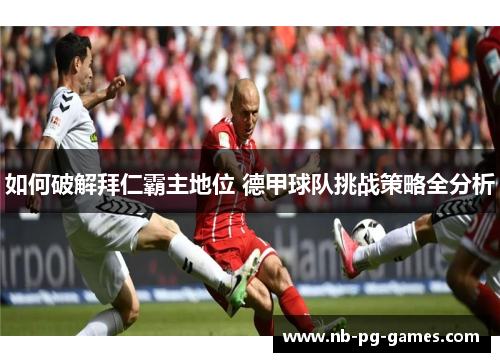 如何破解拜仁霸主地位 德甲球队挑战策略全分析 如何破解拜仁霸主地位 德甲球队挑战策略全分析