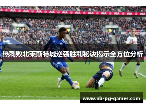 热刺败北莱斯特城逆袭胜利秘诀揭示全方位分析 热刺败北莱斯特城逆袭胜利秘诀揭示全方位分析