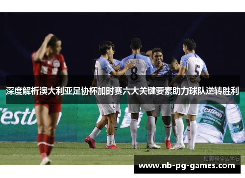 深度解析澳大利亚足协杯加时赛六大关键要素助力球队逆转胜利